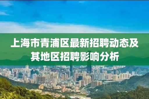 上海市青浦区最新招聘动态及其地区招聘影响分析