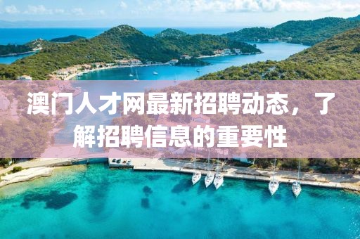 澳门人才网最新招聘动态，了解招聘信息的重要性
