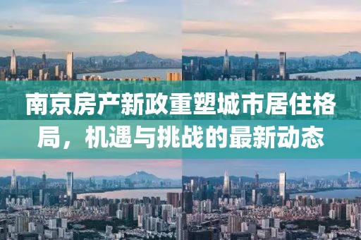 南京房产新政重塑城市居住格局，机遇与挑战的最新动态