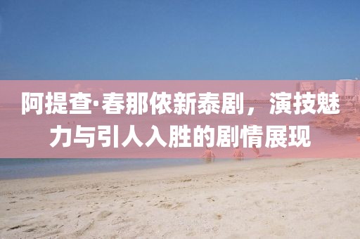 阿提查·春那侬新泰剧，演技魅力与引人入胜的剧情展现