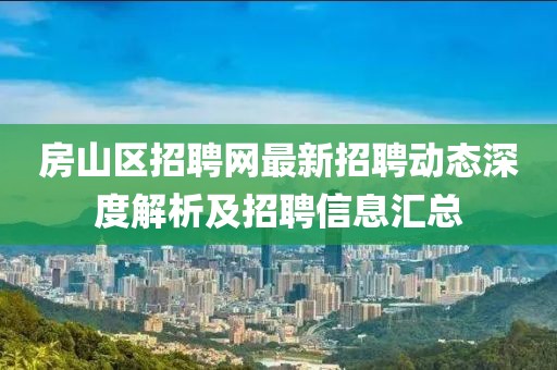 房山区招聘网最新招聘动态深度解析及招聘信息汇总