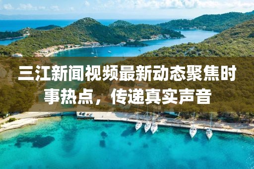 三江新闻视频最新动态聚焦时事热点，传递真实声音