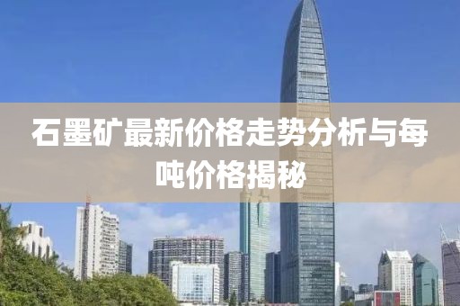 石墨矿最新价格走势分析与每吨价格揭秘
