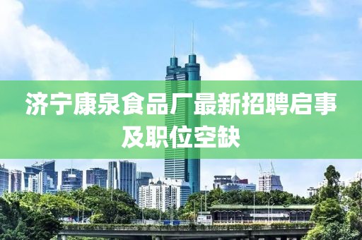 济宁康泉食品厂最新招聘启事及职位空缺