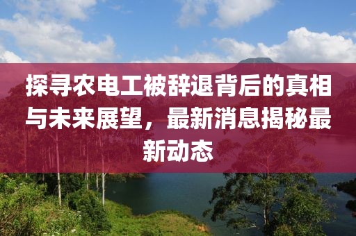 探寻农电工被辞退背后的真相与未来展望，最新消息揭秘最新动态