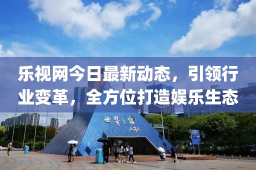 乐视网今日最新动态，引领行业变革，全方位打造娱乐生态