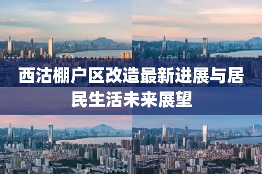 西沽棚户区改造最新进展与居民生活未来展望
