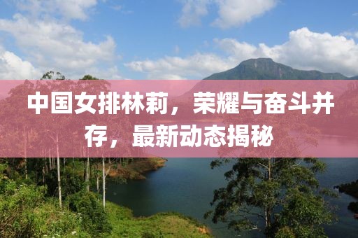 中国女排林莉，荣耀与奋斗并存，最新动态揭秘