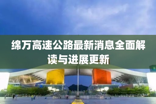 绵万高速公路最新消息全面解读与进展更新