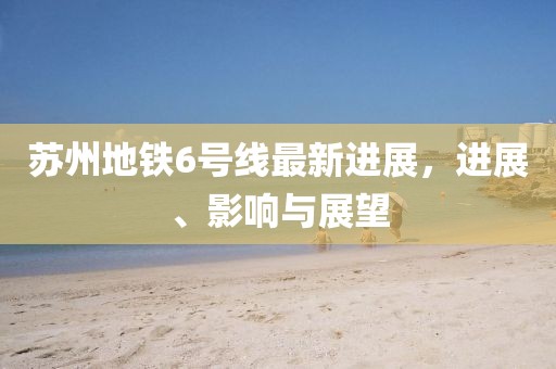 苏州地铁6号线最新进展，进展、影响与展望