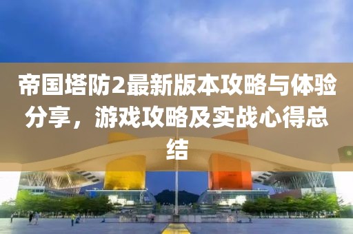 帝国塔防2最新版本攻略与体验分享，游戏攻略及实战心得总结