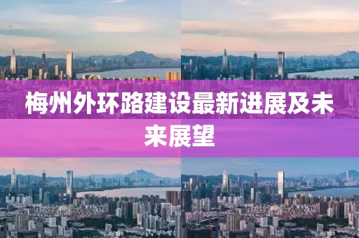 梅州外环路建设最新进展及未来展望