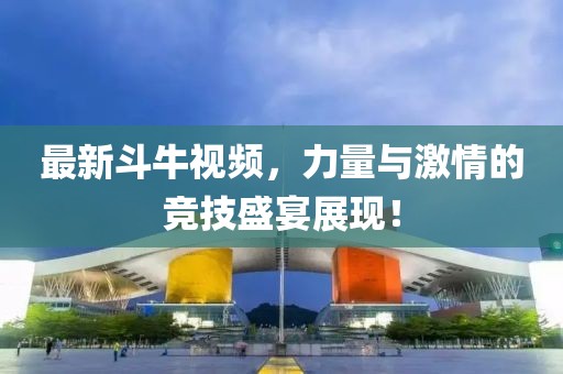 最新斗牛视频，力量与激情的竞技盛宴展现！