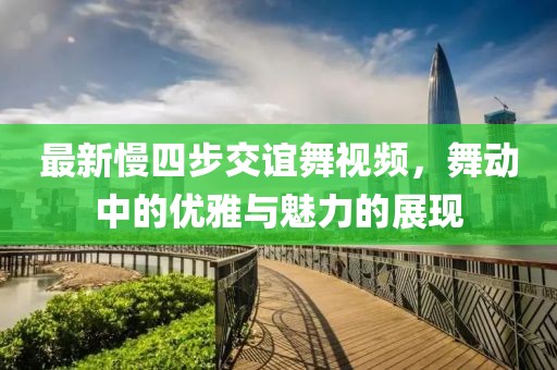 最新慢四步交谊舞视频，舞动中的优雅与魅力的展现
