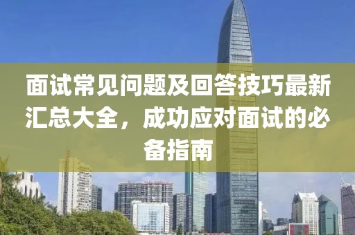 面试常见问题及回答技巧最新汇总大全，成功应对面试的必备指南