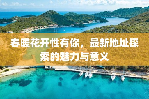 春暖花开性有你，最新地址探索的魅力与意义