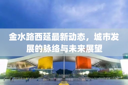 金水路西延最新动态，城市发展的脉络与未来展望