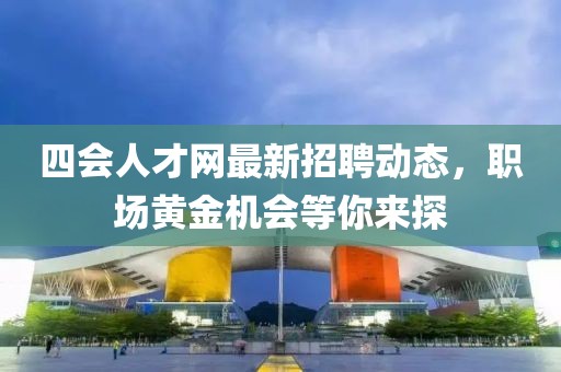 四会人才网最新招聘动态，职场黄金机会等你来探