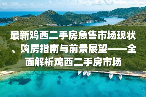 最新鸡西二手房急售市场现状、购房指南与前景展望——全面解析鸡西二手房市场