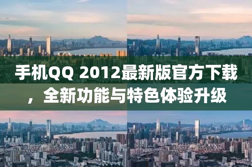 手机QQ 2012最新版官方下载，全新功能与特色体验升级