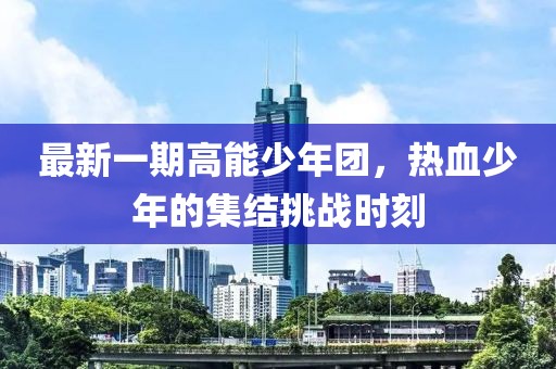最新一期高能少年团，热血少年的集结挑战时刻