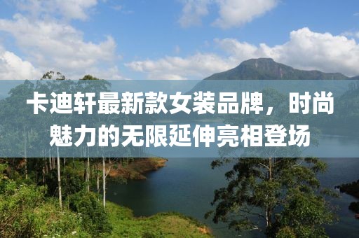 卡迪轩最新款女装品牌，时尚魅力的无限延伸亮相登场