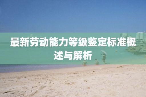 最新劳动能力等级鉴定标准概述与解析