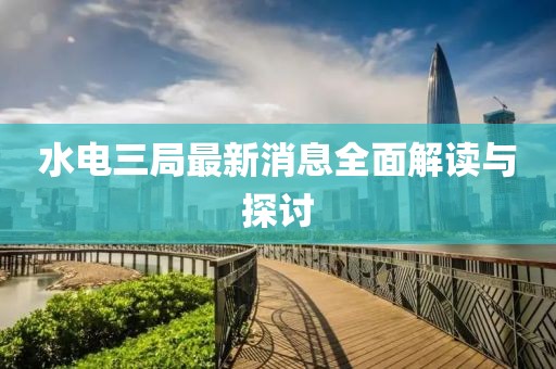 水电三局最新消息全面解读与探讨