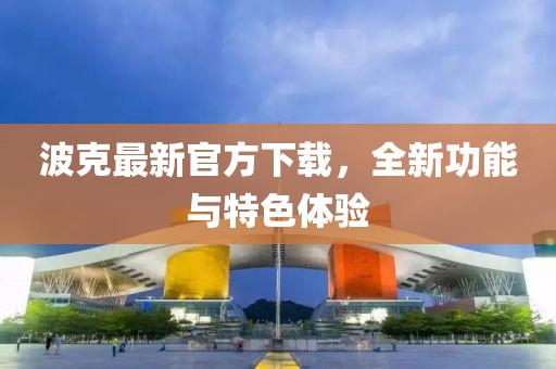 波克最新官方下载，全新功能与特色体验