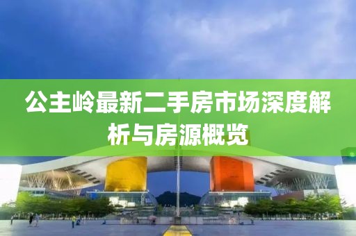公主岭最新二手房市场深度解析与房源概览