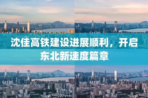 沈佳高铁建设进展顺利，开启东北新速度篇章