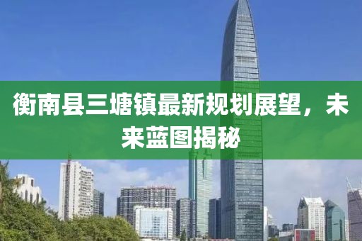 衡南县三塘镇最新规划展望，未来蓝图揭秘