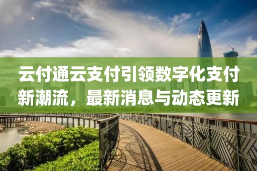 云付通云支付引领数字化支付新潮流，最新消息与动态更新
