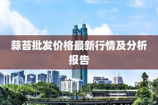蒜苔批发价格最新行情及分析报告