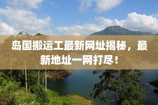 岛国搬运工最新网址揭秘，最新地址一网打尽！