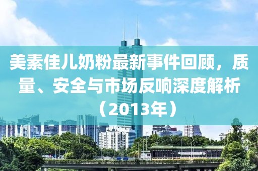 美素佳儿奶粉最新事件回顾，质量、安全与市场反响深度解析（2013年）