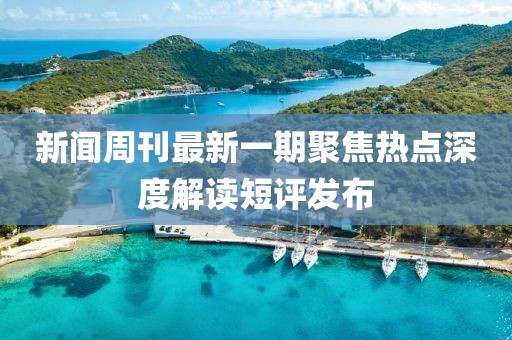 新闻周刊最新一期聚焦热点深度解读短评发布