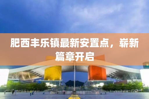 肥西丰乐镇最新安置点，崭新篇章开启
