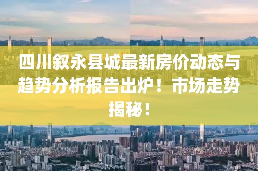 四川叙永县城最新房价动态与趋势分析报告出炉！市场走势揭秘！