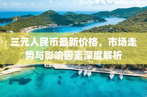 三元人民币最新价格，市场走势与影响因素深度解析