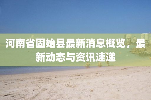 河南省固始县最新消息概览，最新动态与资讯速递
