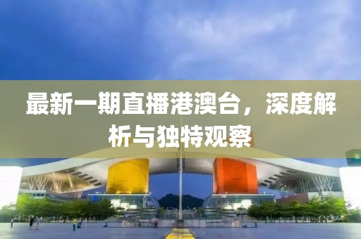 最新一期直播港澳台，深度解析与独特观察