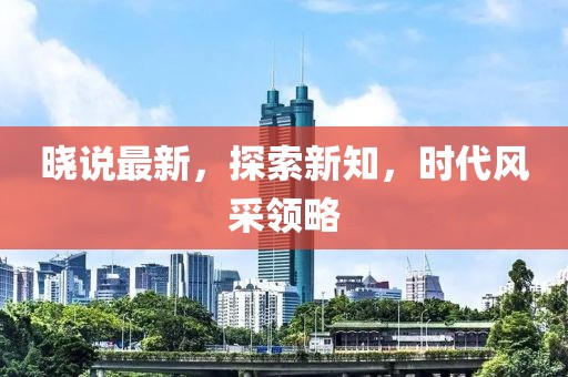晓说最新，探索新知，时代风采领略