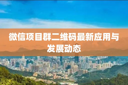 微信项目群二维码最新应用与发展动态