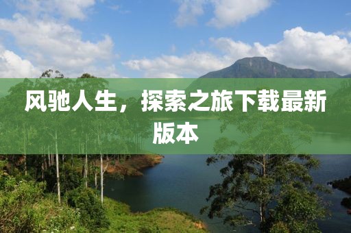 风驰人生，探索之旅下载最新版本