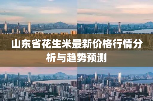 山东省花生米最新价格行情分析与趋势预测