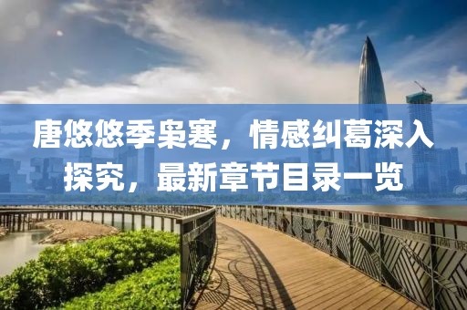 唐悠悠季枭寒，情感纠葛深入探究，最新章节目录一览