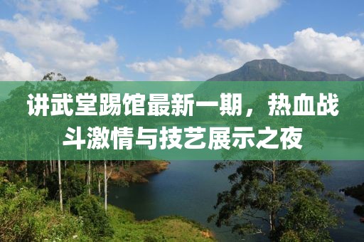讲武堂踢馆最新一期，热血战斗激情与技艺展示之夜
