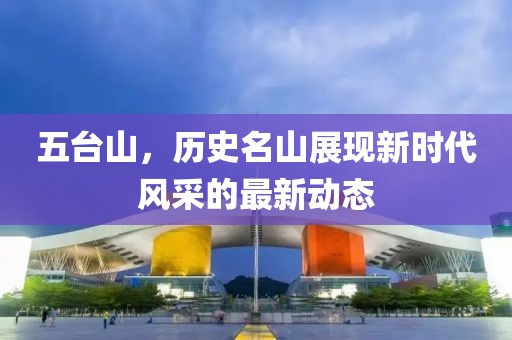 五台山，历史名山展现新时代风采的最新动态