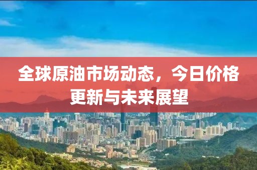 全球原油市场动态，今日价格更新与未来展望